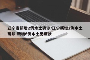 辽宁省新增2例本土确诊/辽宁新增2例本土确诊 新增6例本土无症状