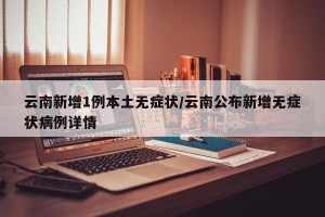 云南新增1例本土无症状/云南公布新增无症状病例详情