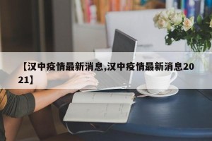 【汉中疫情最新消息,汉中疫情最新消息2021】