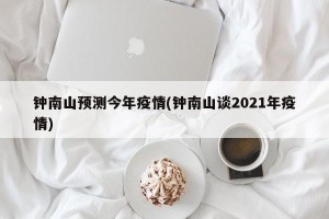 钟南山预测今年疫情(钟南山谈2021年疫情)