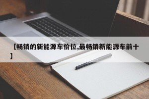 【畅销的新能源车价位,最畅销新能源车前十】