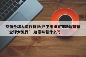 疫情全球大流行特征(世卫组织宣布新冠疫情“全球大流行”,这意味着什么?)