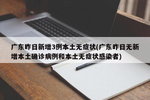 广东昨日新增3例本土无症状(广东昨日无新增本土确诊病例和本土无症状感染者)