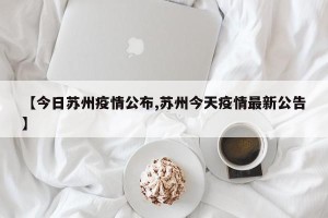 【今日苏州疫情公布,苏州今天疫情最新公告】