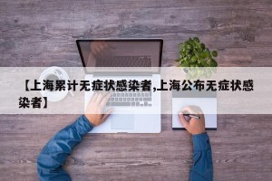 【上海累计无症状感染者,上海公布无症状感染者】