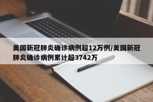 美国新冠肺炎确诊病例超12万例/美国新冠肺炎确诊病例累计超3742万