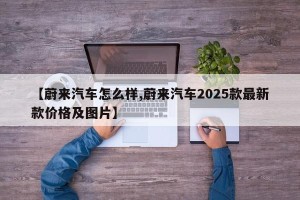 【蔚来汽车怎么样,蔚来汽车2025款最新款价格及图片】