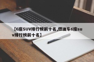 【6座SUV排行榜前十名,燃油车6座suv排行榜前十名】