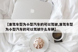 【准驾车型为小型汽车的可以驾驶,准驾车型为小型汽车的可以驾驶什么车辆】