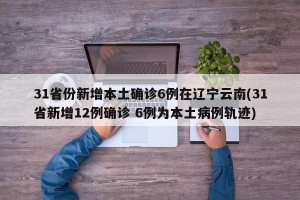 31省份新增本土确诊6例在辽宁云南(31省新增12例确诊 6例为本土病例轨迹)