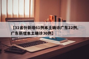 【31省份新增61例本土确诊广东22例,广东新增本土确诊30例】