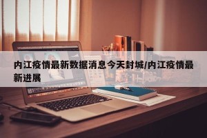 内江疫情最新数据消息今天封城/内江疫情最新进展