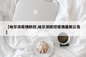 【哈尔滨疫情防控,哈尔滨防控疫情最新公告】