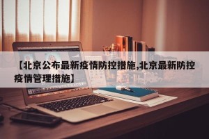 【北京公布最新疫情防控措施,北京最新防控疫情管理措施】