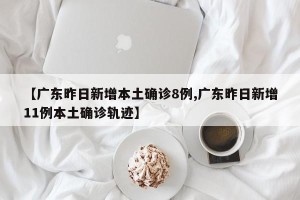 【广东昨日新增本土确诊8例,广东昨日新增11例本土确诊轨迹】