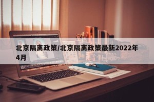 北京隔离政策/北京隔离政策最新2022年4月