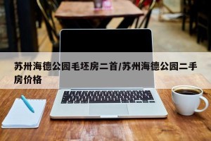 苏卅海德公园毛坯房二首/苏州海德公园二手房价格