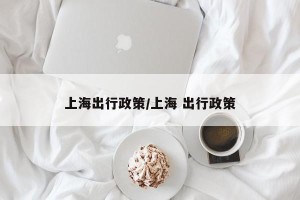 上海出行政策/上海 出行政策