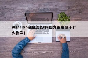 warrior轮胎怎么样(回力轮胎属于什么档次)