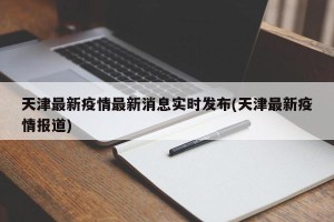 天津最新疫情最新消息实时发布(天津最新疫情报道)