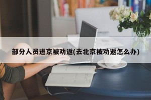 部分人员进京被劝返(去北京被劝返怎么办)