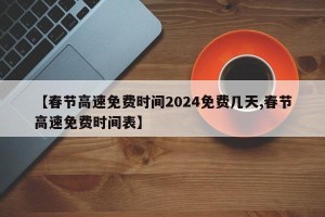 【春节高速免费时间2024免费几天,春节高速免费时间表】