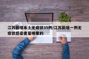 江苏新增本土无症状35例/江苏新增一例无症状感染者是哪里的