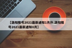 【洛阳限号2021最新通知1月份,洛阳限号2021最新通知8月】