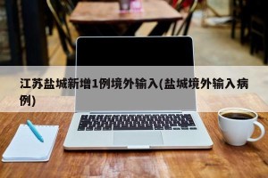 江苏盐城新增1例境外输入(盐城境外输入病例)