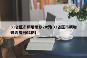 31省区市新增确诊28例(31省区市新增确诊病例62例)