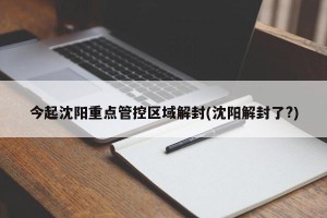 今起沈阳重点管控区域解封(沈阳解封了?)