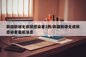 新疆新增无症状感染者1例/新疆新增无症状感染者最新消息