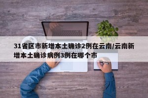 31省区市新增本土确诊2例在云南/云南新增本土确诊病例3例在哪个市