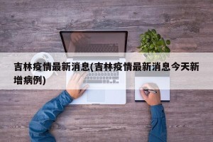吉林疫情最新消息(吉林疫情最新消息今天新增病例)