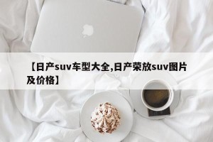 【日产suv车型大全,日产荣放suv图片及价格】