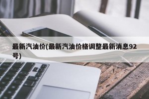 最新汽油价(最新汽油价格调整最新消息92号)