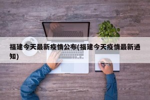福建今天最新疫情公布(福建今天疫情最新通知)