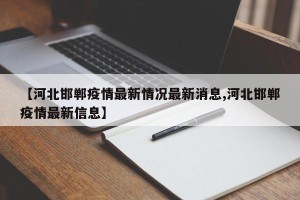 【河北邯郸疫情最新情况最新消息,河北邯郸疫情最新信息】