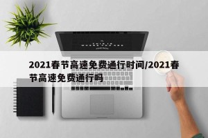 2021春节高速免费通行时间/2021春节高速免费通行吗