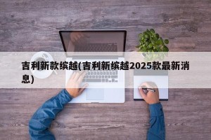 吉利新款缤越(吉利新缤越2025款最新消息)
