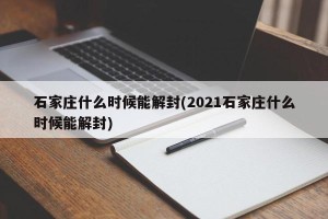 石家庄什么时候能解封(2021石家庄什么时候能解封)