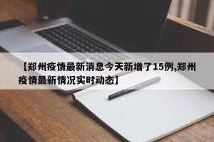 【郑州疫情最新消息今天新增了15例,郑州疫情最新情况实时动态】