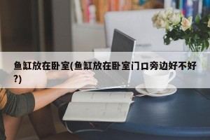 鱼缸放在卧室(鱼缸放在卧室门口旁边好不好?)