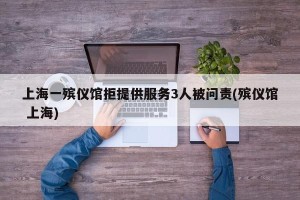 上海一殡仪馆拒提供服务3人被问责(殡仪馆 上海)