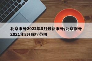北京限号2022年8月最新限号/北京限号2021年8月限行范围