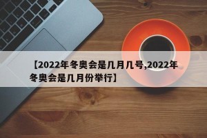 【2022年冬奥会是几月几号,2022年冬奥会是几月份举行】