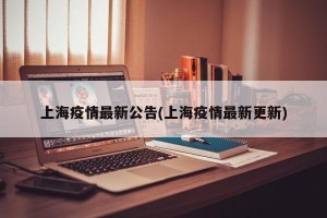 上海疫情最新公告(上海疫情最新更新)