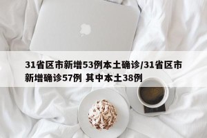 31省区市新增53例本土确诊/31省区市新增确诊57例 其中本土38例