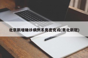 北京新增确诊病例系奥密克戎(奥北新冠)
