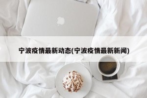 宁波疫情最新动态(宁波疫情最新新闻)